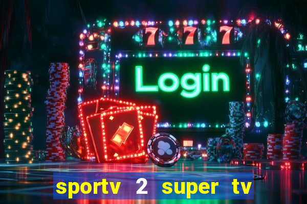 sportv 2 super tv ao vivo